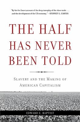 The Half Has Never Been Told: Slavery and the Making of American Capitalism – Edward E. Baptist